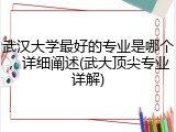 武汉大学最好的专业是哪个，详细阐述(武大顶尖专业详解)