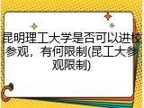 昆明理工大学是否可以进校参观，有何限制(昆工大参观限制)