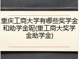 重庆工商大学有哪些奖学金和助学金呢(重工商大奖学金助学金)