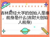 吉林财经大学的创始人是谁，前身是什么(吉财大创始人前身)