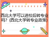 西北大学可以进校后转专业吗？(西北大学转专业政策)