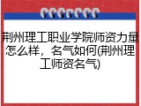 荆州理工职业学院师资力量怎么样，名气如何(荆州理工师资名气)