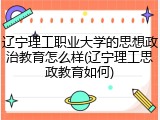 辽宁理工职业大学的思想政治教育怎么样(辽宁理工思政教育如何)