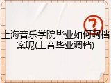 上海音乐学院毕业如何调档案呢(上音毕业调档)
