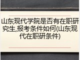 山东现代学院是否有在职研究生,报考条件如何(山东现代在职研条件)