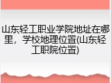 山东轻工职业学院地址在哪里，学校地理位置(山东轻工职院位置)
