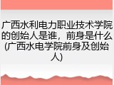 广西水利电力职业技术学院的创始人是谁，前身是什么(广西水电学院前身及创始人)