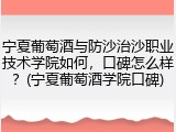 宁夏葡萄酒与防沙治沙职业技术学院如何，口碑怎么样？(宁夏葡萄酒学院口碑)