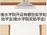 衡水学院开设有哪些奖学和助学金(衡水学院奖助学金)