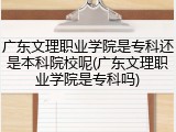 广东文理职业学院是专科还是本科院校呢(广东文理职业学院是专科吗)