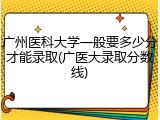 广州医科大学一般要多少分才能录取(广医大录取分数线)