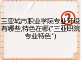 三亚城市职业学院专业开设有哪些,特色在哪("三亚职院专业特色")