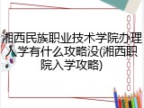 湘西民族职业技术学院办理入学有什么攻略没(湘西职院入学攻略)