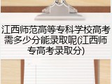 江西师范高等专科学校高考需多少分能录取呢(江西师专高考录取分)