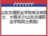 山东交通职业学院有没有院士，大概多少(山东交通职业学院院士数量)