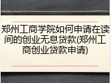 郑州工商学院如何申请在读间的创业无息贷款(郑州工商创业贷款申请)
