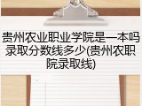 贵州农业职业学院是一本吗录取分数线多少(贵州农职院录取线)