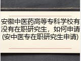 安徽中医药高等专科学校有没有在职研究生，如何申请(安中医专在职研究生申请)