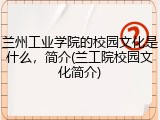 兰州工业学院的校园文化是什么，简介(兰工院校园文化简介)