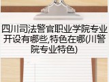 四川司法警官职业学院专业开设有哪些,特色在哪(川警院专业特色)