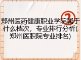 郑州医药健康职业学院属于什么档次，专业排行分析(郑州医职院专业排名)