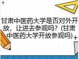 甘肃中医药大学是否对外开放，让进去参观吗？(甘肃中医药大学开放参观吗)