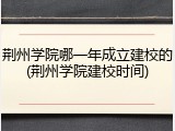 荆州学院哪一年成立建校的(荆州学院建校时间)