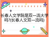 长春人文学院是双一流大学吗?(长春人文双一流吗)