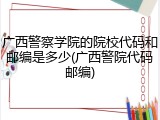 广西警察学院的院校代码和邮编是多少(广西警院代码邮编)