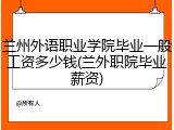 兰州外语职业学院毕业一般工资多少钱(兰外职院毕业薪资)
