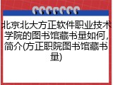 北京北大方正软件职业技术学院的图书馆藏书量如何，简介(方正职院图书馆藏书量)