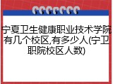宁夏卫生健康职业技术学院有几个校区,有多少人(宁卫职院校区人数)