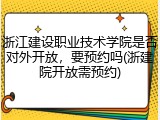 浙江建设职业技术学院是否对外开放，要预约吗(浙建院开放需预约)