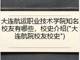 大连航运职业技术学院知名校友有哪些，校史介绍("大连航院校友校史")