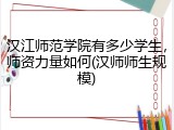 汉江师范学院有多少学生，师资力量如何(汉师师生规模)