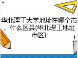 华北理工大学地址在哪个市，什么区县(华北理工地址市区)