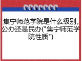 集宁师范学院是什么级别，公办还是民办("集宁师范学院性质")