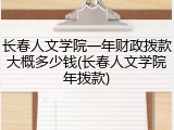 长春人文学院一年财政拨款大概多少钱(长春人文学院年拨款)