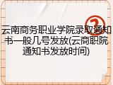 云南商务职业学院录取通知书一般几号发放(云商职院通知书发放时间)