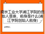 南京工业大学浦江学院的创始人是谁，前身是什么(浦江学院创始人前身)