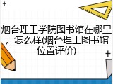 烟台理工学院图书馆在哪里，怎么样(烟台理工图书馆位置评价)