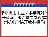 常州机电职业技术学院对外开放吗，能否进去参观(常州机电学院开放参观吗)