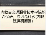 内蒙古交通职业技术学院能否保研，原因是什么(内职院保研原因)