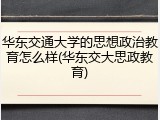 华东交通大学的思想政治教育怎么样(华东交大思政教育)