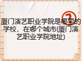 厦门演艺职业学院是哪里的学校，在哪个城市(厦门演艺职业学院地址)