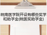 皖南医学院开设有哪些奖学和助学金(皖医奖助学金)
