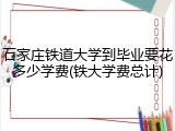 石家庄铁道大学到毕业要花多少学费(铁大学费总计)