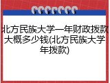 北方民族大学一年财政拨款大概多少钱(北方民族大学年拨款)
