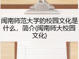 闽南师范大学的校园文化是什么，简介(闽南师大校园文化)