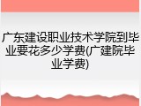 广东建设职业技术学院到毕业要花多少学费(广建院毕业学费)